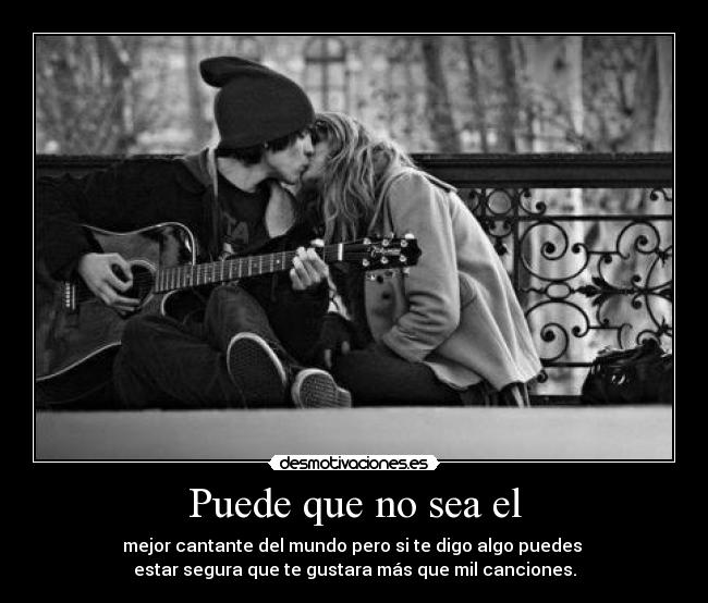 Puede que no sea el - mejor cantante del mundo pero si te digo algo puedes
estar segura que te gustara más que mil canciones.