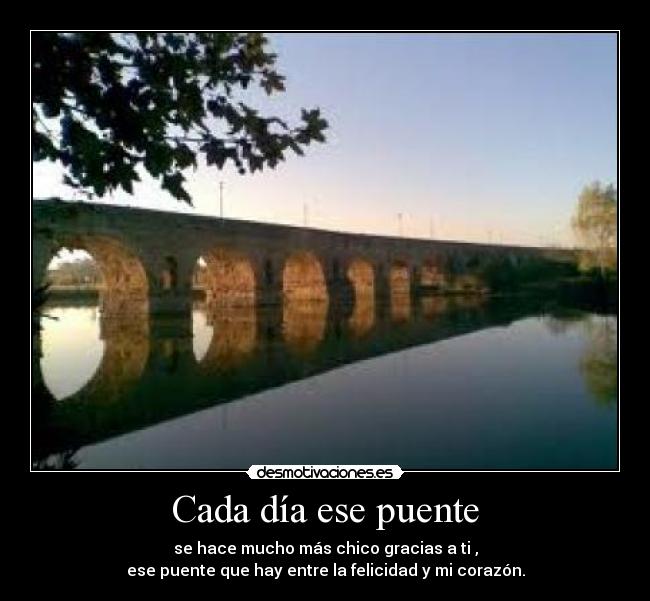 Cada día ese puente - se hace mucho más chico gracias a ti ,
ese puente que hay entre la felicidad y mi corazón.