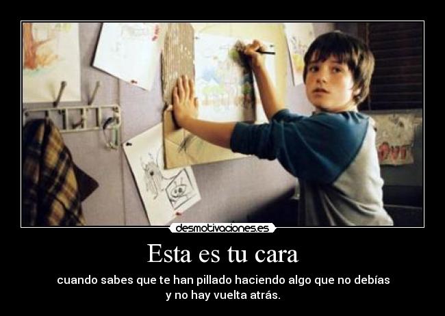 Esta es tu cara - cuando sabes que te han pillado haciendo algo que no debías
y no hay vuelta atrás.