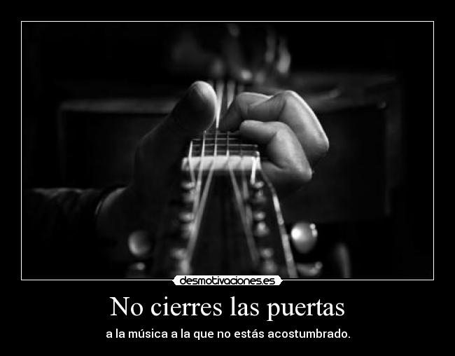 No cierres las puertas - a la música a la que no estás acostumbrado.