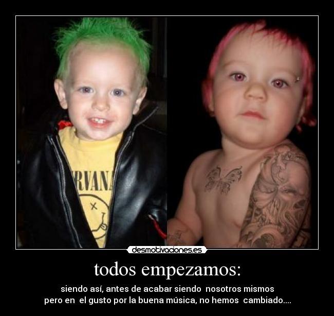 todos empezamos: - siendo así, antes de acabar siendo  nosotros mismos
pero en  el gusto por la buena música, no hemos  cambiado....