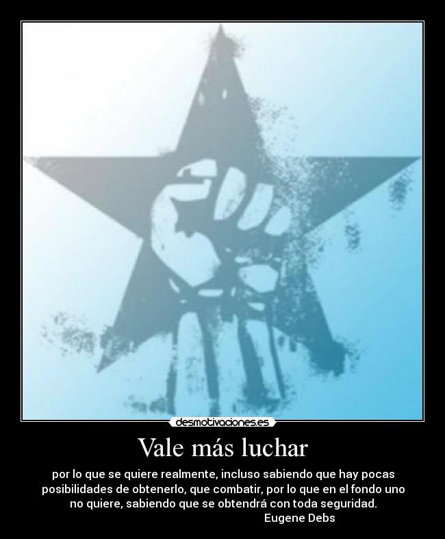 Vale más luchar - por lo que se quiere realmente, incluso sabiendo que hay pocas
posibilidades de obtenerlo, que combatir, por lo que en el fondo uno
no quiere, sabiendo que se obtendrá con toda seguridad.
Eugene Debs