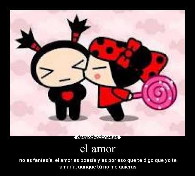 el amor - no es fantasía, el amor es poesía y es por eso que te digo que yo te
amaría, aunque tú no me quieras