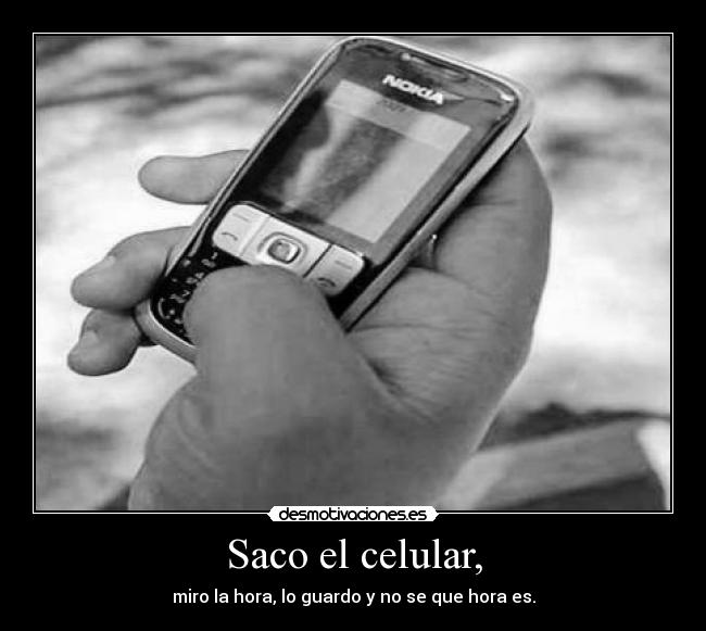 Saco el celular, - miro la hora, lo guardo y no se que hora es.