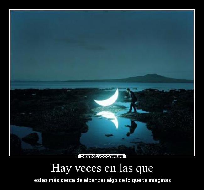 Hay veces en las que - estas más cerca de alcanzar algo de lo que te imaginas