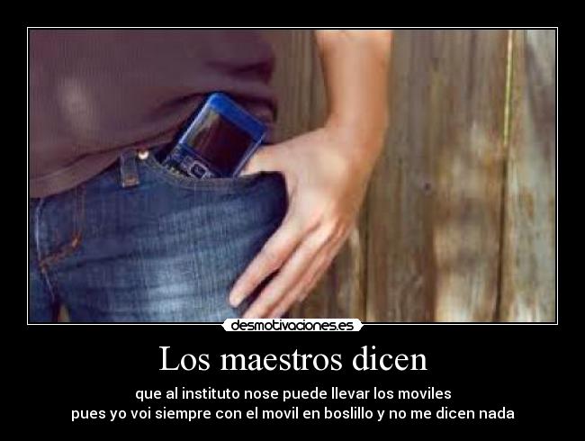 Los maestros dicen - que al instituto nose puede llevar los moviles
pues yo voi siempre con el movil en boslillo y no me dicen nada