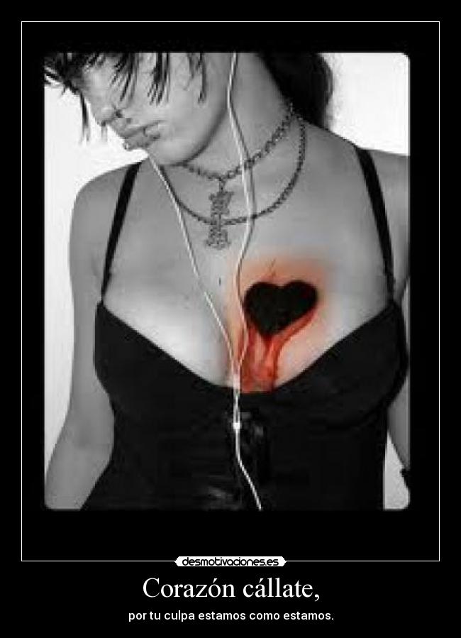 Corazón cállate, - por tu culpa estamos como estamos.