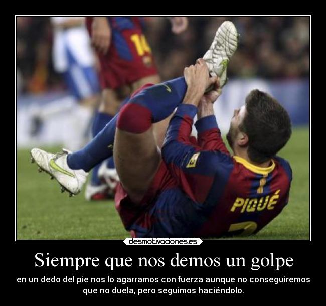 Siempre que nos demos un golpe - en un dedo del pie nos lo agarramos con fuerza aunque no conseguiremos
que no duela, pero seguimos haciéndolo.