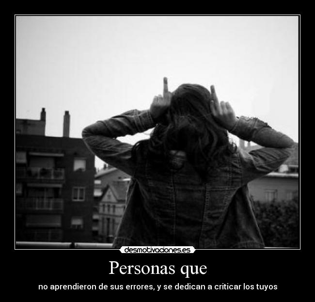 Personas que - no aprendieron de sus errores, y se dedican a criticar los tuyos