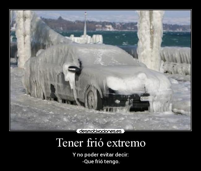 Tener frió extremo - Y no poder evitar decir:
-Que frió tengo.