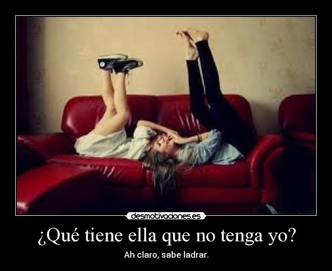 ¿Qué tiene ella que no tenga yo? - Ah claro, sabe ladrar.