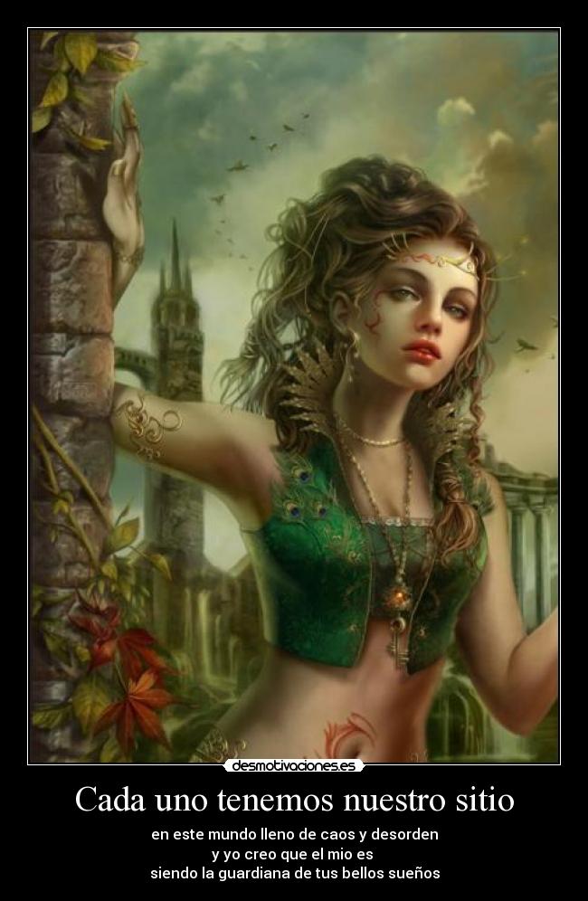 Cada uno tenemos nuestro sitio - en este mundo lleno de caos y desorden
y yo creo que el mio es 
siendo la guardiana de tus bellos sueños