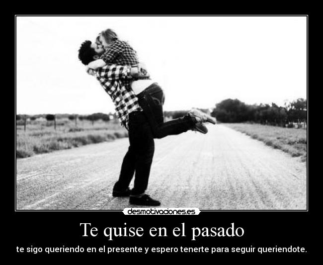 Te quise en el pasado - te sigo queriendo en el presente y espero tenerte para seguir queriendote.