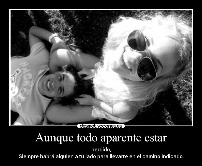 Aunque todo aparente estar - perdido,
Siempre habrá alguien a tu lado para llevarte en el camino indicado.