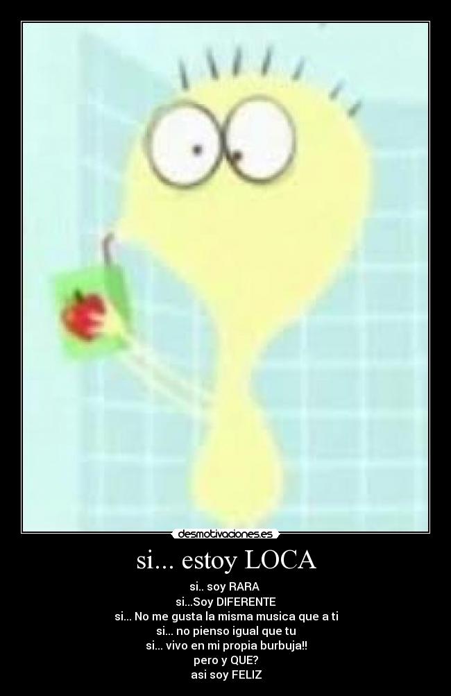 si... estoy LOCA - si.. soy RARA
si...Soy DIFERENTE
si... No me gusta la misma musica que a ti
si... no pienso igual que tu
si... vivo en mi propia burbuja!!
pero y QUE?
asi soy FELIZ