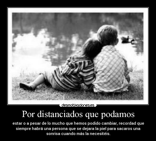 Por distanciados que podamos - estar o a pesar de lo mucho que hemos podido cambiar, recordad que
siempre habrá una persona que se dejara la piel para sacaros una
sonrisa cuando más la necesitéis.