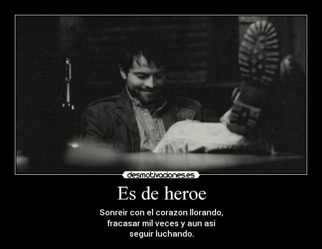 Es de heroe - Sonreir con el corazon llorando,
fracasar mil veces y aun asi
seguir luchando.