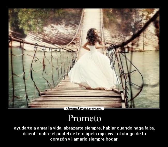 Prometo - ayudarte a amar la vida, abrazarte siempre, hablar cuando haga falta,
disentir sobre el pastel de terciopelo rojo, vivir al abrigo de tu
corazón y llamarlo siempre hogar.