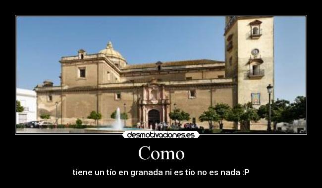 Como - tiene un tío en granada ni es tío no es nada :P