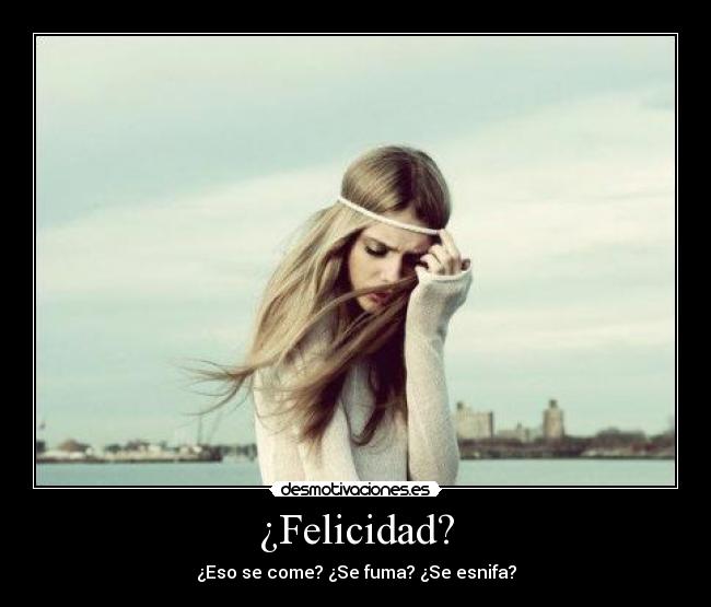 ¿Felicidad? - ¿Eso se come? ¿Se fuma? ¿Se esnifa?