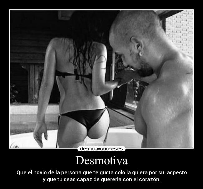 Desmotiva - Que el novio de la persona que te gusta solo la quiera por su  aspecto
y que tu seas capaz de quererla con el corazón.