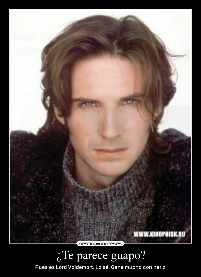 ¿Te parece guapo? - Pues es Lord Voldemort. Lo sé. Gana mucho con nariz.