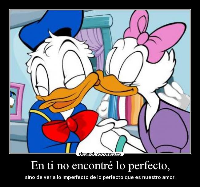 En ti no encontré lo perfecto, - sino de ver a lo imperfecto de lo perfecto que es nuestro amor.