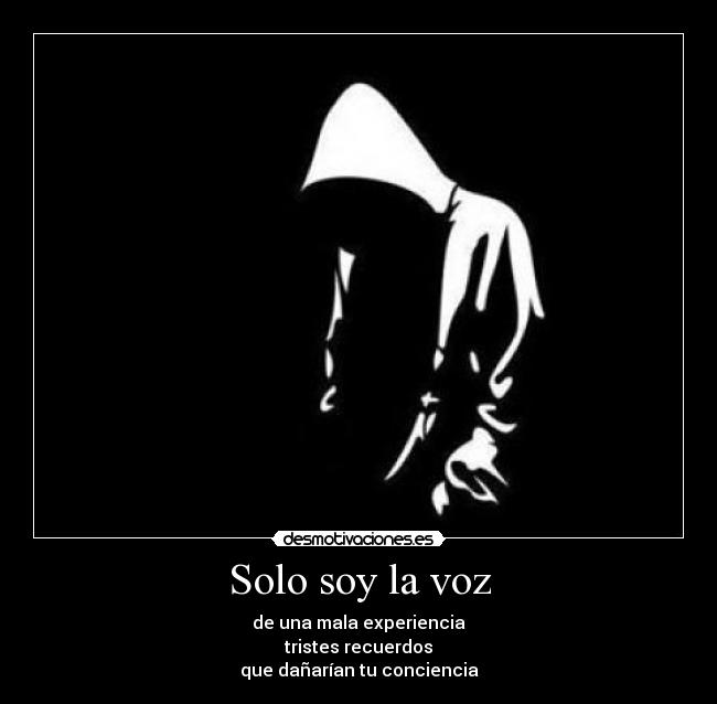 Solo soy la voz - de una mala experiencia
tristes recuerdos
que dañarían tu conciencia