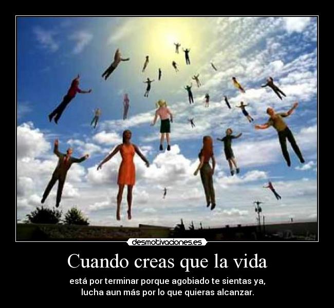 Cuando creas que la vida - está por terminar porque agobiado te sientas ya,
lucha aun más por lo que quieras alcanzar.