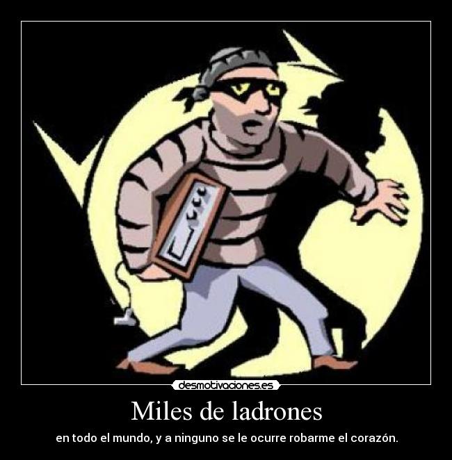 Miles de ladrones - en todo el mundo, y a ninguno se le ocurre robarme el corazón.