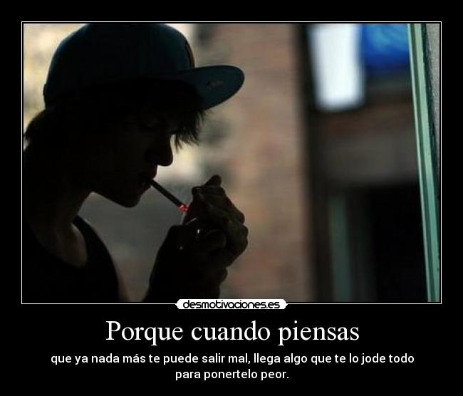 Porque cuando piensas - que ya nada más te puede salir mal, llega algo que te lo jode todo para ponertelo peor.