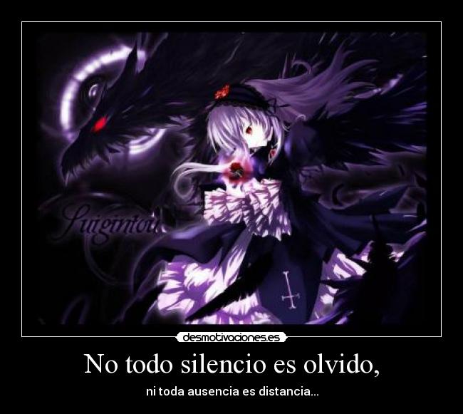 No todo silencio es olvido, - ni toda ausencia es distancia...