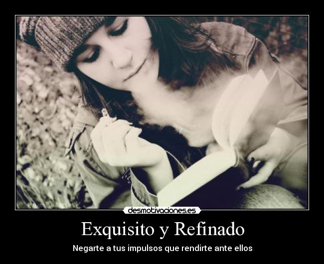 Exquisito y Refinado - Negarte a tus impulsos que rendirte ante ellos