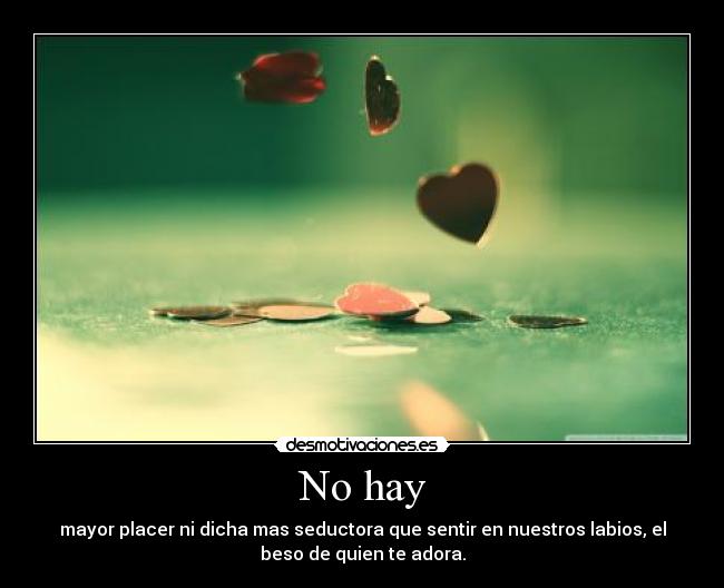 No hay - mayor placer ni dicha mas seductora que sentir en nuestros labios, el
beso de quien te adora.