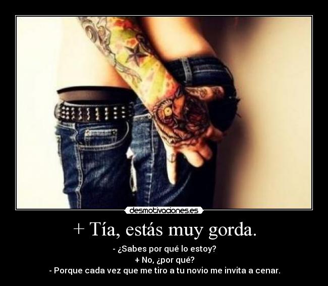 + Tía, estás muy gorda. - 
