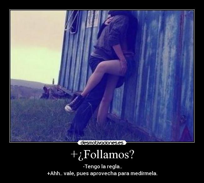 +¿Follamos? - -Tengo la regla..
+Ahh.. vale, pues aprovecha para medírmela.