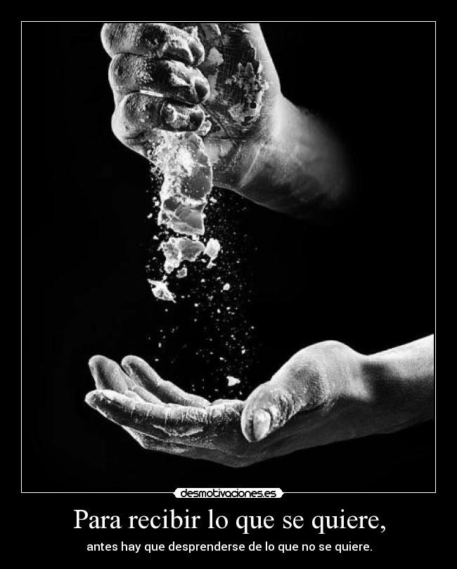 Para recibir lo que se quiere, - antes hay que desprenderse de lo que no se quiere.