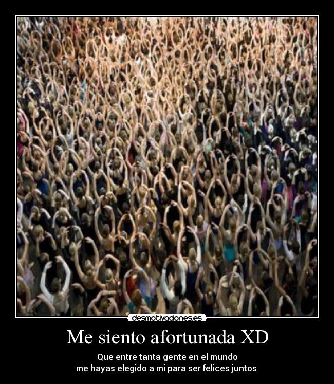 Me siento afortunada XD - Que entre tanta gente en el mundo
me hayas elegido a mi para ser felices juntos