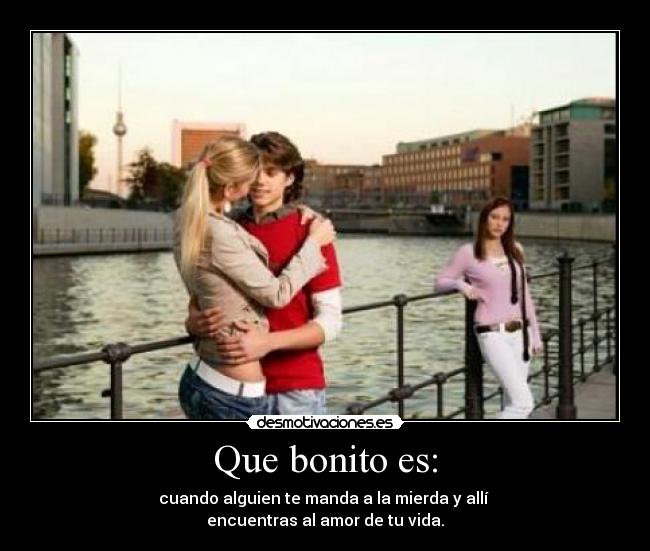 Que bonito es: - cuando alguien te manda a la mierda y allí 
encuentras al amor de tu vida.