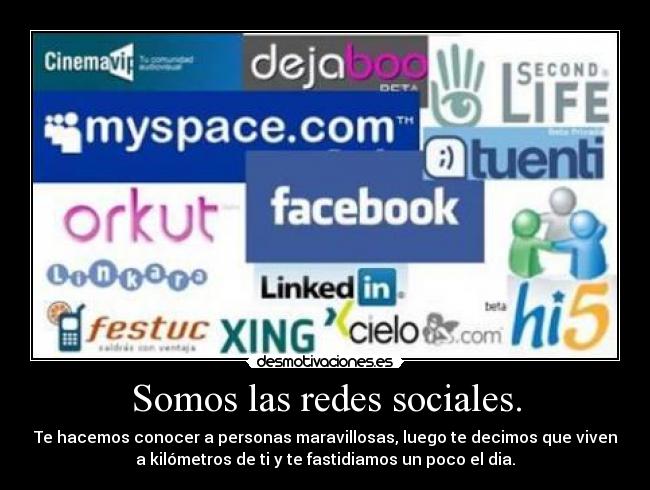 Somos las redes sociales. - Te hacemos conocer a personas maravillosas, luego te decimos que viven
a kilómetros de ti y te fastidiamos un poco el dia.