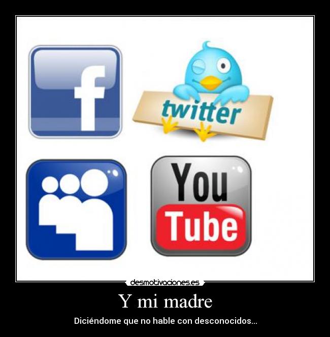 Y mi madre - Diciéndome que no hable con desconocidos...