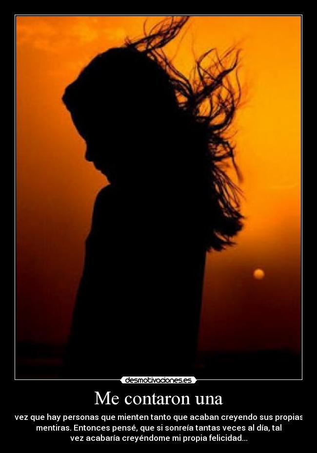 Me contaron una - vez que hay personas que mienten tanto que acaban creyendo sus propias
mentiras. Entonces pensé, que si sonreía tantas veces al día, tal
vez acabaría creyéndome mi propia felicidad...