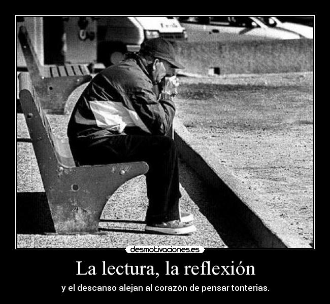 La lectura, la reflexión - y el descanso alejan al corazón de pensar tonterias.