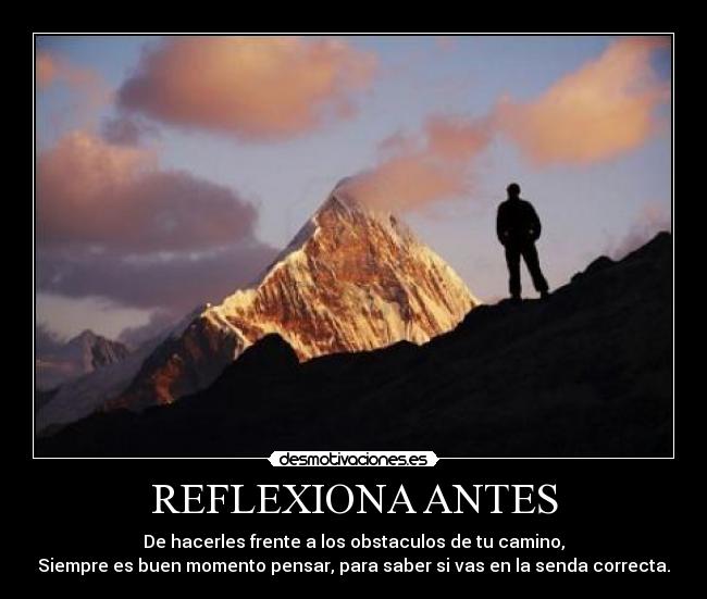 REFLEXIONA ANTES - De hacerles frente a los obstaculos de tu camino,
Siempre es buen momento pensar, para saber si vas en la senda correcta.