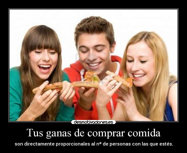 Tus ganas de comprar comida - son directamente proporcionales al nº de personas con las que estés.