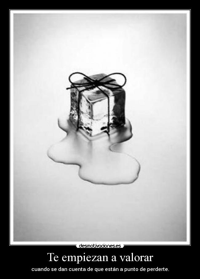 Te empiezan a valorar - cuando se dan cuenta de que están a punto de perderte.