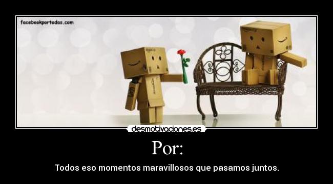 Por: - Todos eso momentos maravillosos que pasamos juntos.