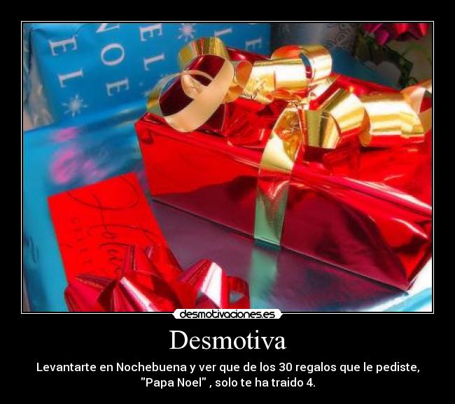 Desmotiva - Levantarte en Nochebuena y ver que de los 30 regalos que le pediste,
Papa Noel , solo te ha traido 4.