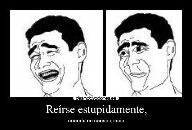 Reírse estupidamente, - cuando no causa gracia