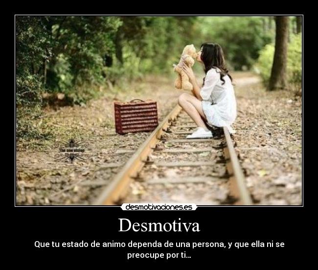 Desmotiva - Que tu estado de animo dependa de una persona, y que ella ni se preocupe por ti…